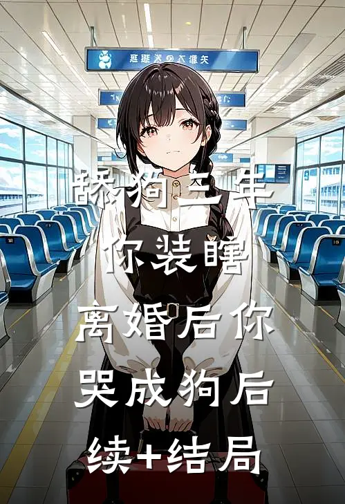 舔狗三年你装瞎，离婚后你哭成狗后续+结局