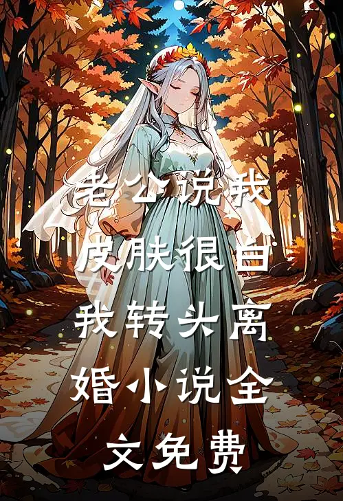 老公说我皮肤很白，我转头离婚小说全文免费