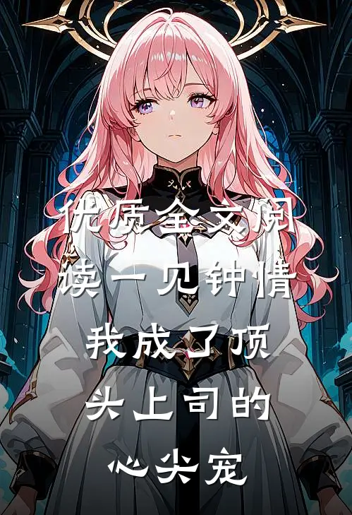 优质全文阅读一见钟情：我成了顶头上司的心尖宠