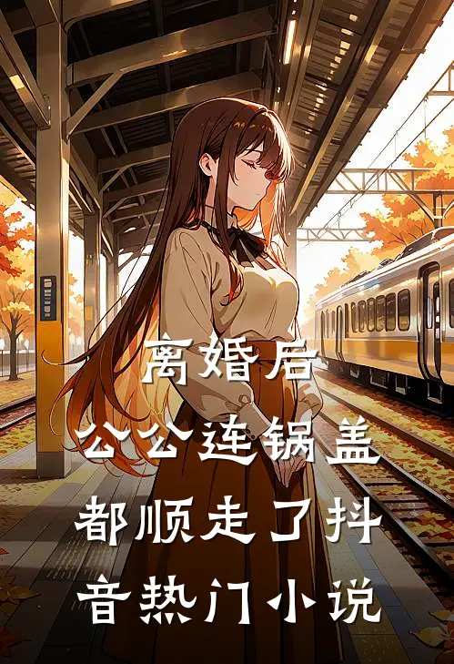 离婚后，公公连锅盖都顺走了抖音热门小说