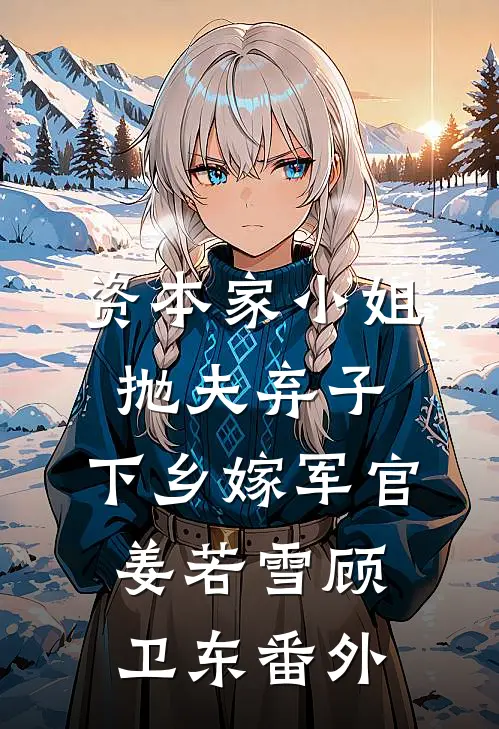 资本家小姐抛夫弃子，下乡嫁军官姜若雪顾卫东番外