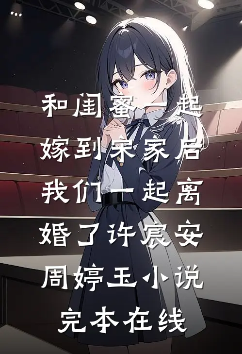 和闺蜜一起嫁到宋家后，我们一起离婚了许宸安周婷玉小说完本在线