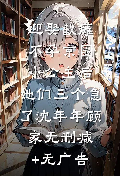 迎娶截瘫不孕京圈小公主后，她们三个急了沈年年顾家无删减+无广告