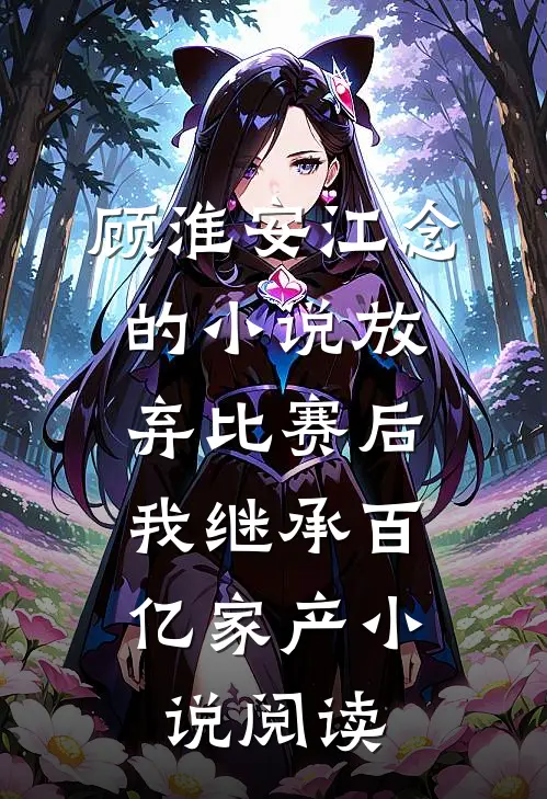 顾淮安江念的小说放弃比赛后，我继承百亿家产小说阅读