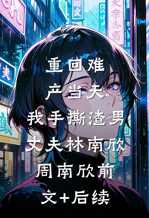 重回难产当天，我手撕渣男丈夫林南欣周南欣前文+后续