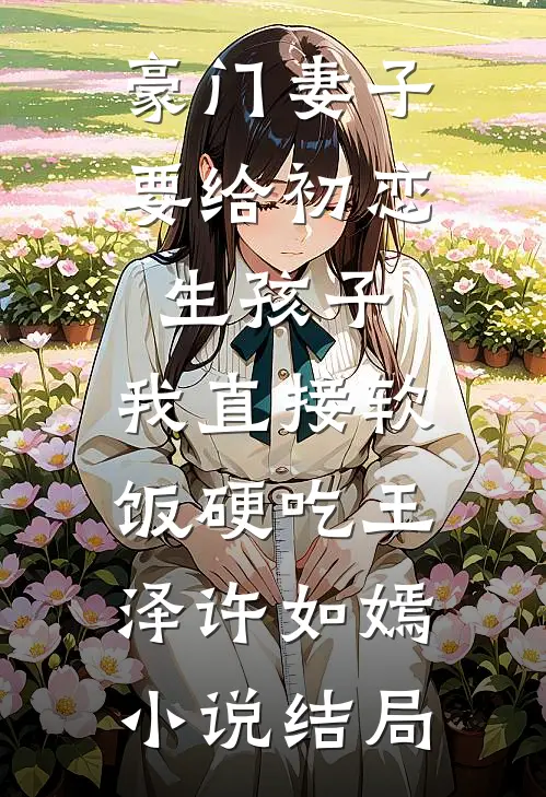 豪门妻子要给初恋生孩子，我直接软饭硬吃王泽许如嫣小说结局