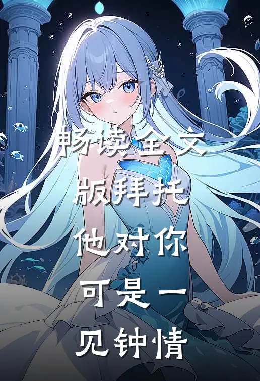 畅读全文版拜托，他对你可是一见钟情