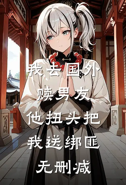 我去国外赎男友，他扭头把我送绑匪无删减