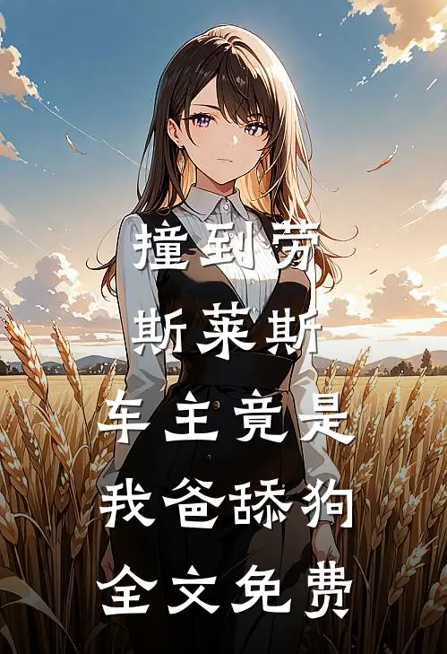 撞到劳斯莱斯，车主竟是我爸舔狗全文免费