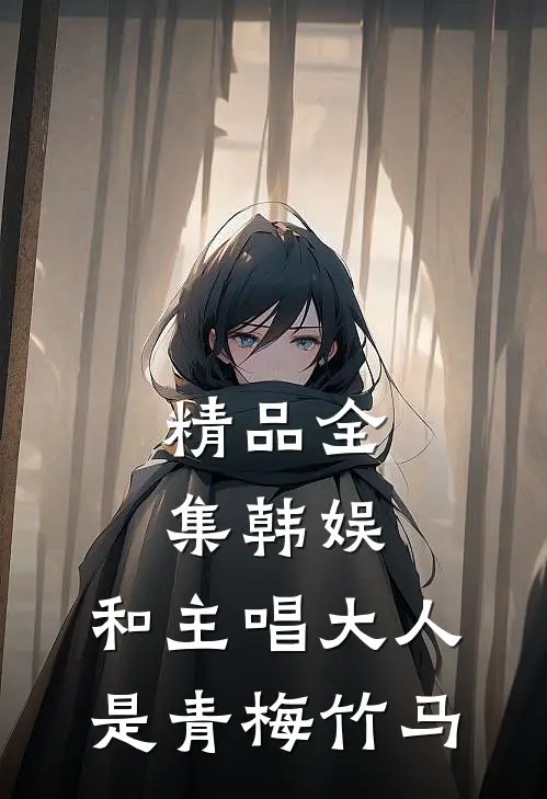 精品全集韩娱：和主唱大人是青梅竹马