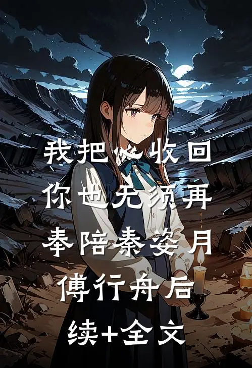 我把心收回，你也无须再奉陪秦姿月傅行舟后续+全文