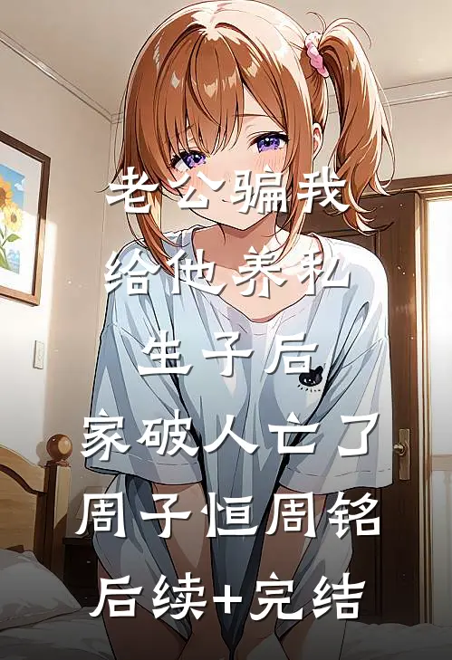 老公骗我给他养私生子后，家破人亡了周子恒周铭后续+完结