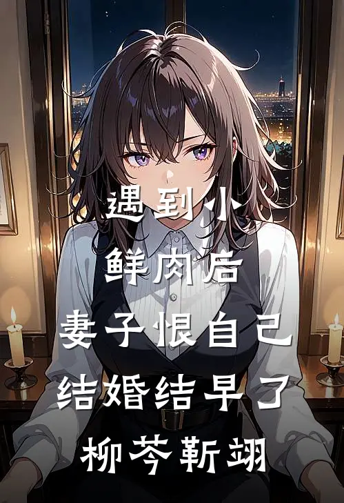 遇到小鲜肉后，妻子恨自己结婚结早了柳芩靳翊