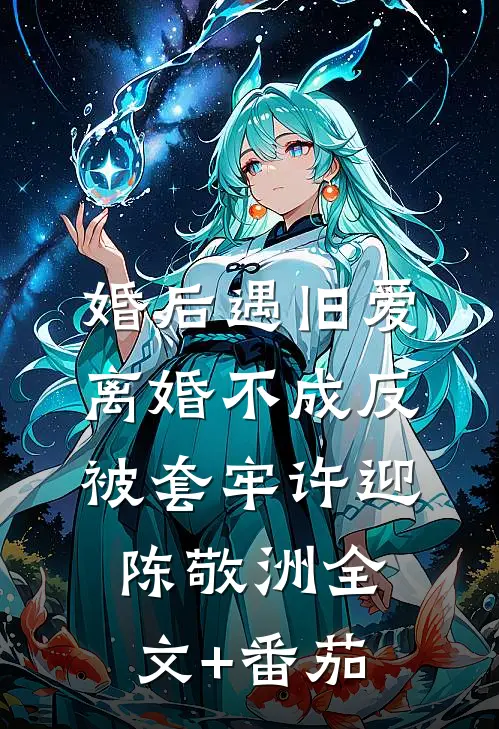 婚后遇旧爱，离婚不成反被套牢许迎陈敬洲全文+番茄