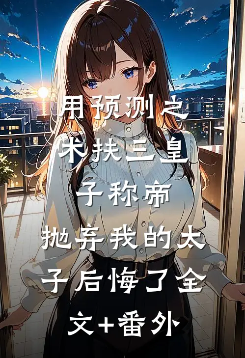 用预测之术扶三皇子称帝，抛弃我的太子后悔了全文+番外