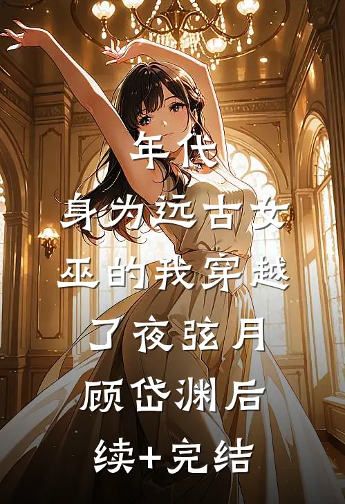 年代：身为远古女巫的我穿越了夜弦月顾岱渊后续+完结