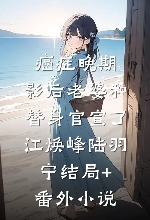癌症晚期，影后老婆和替身官宣了江焕峰陆羽宁结局+番外小说
