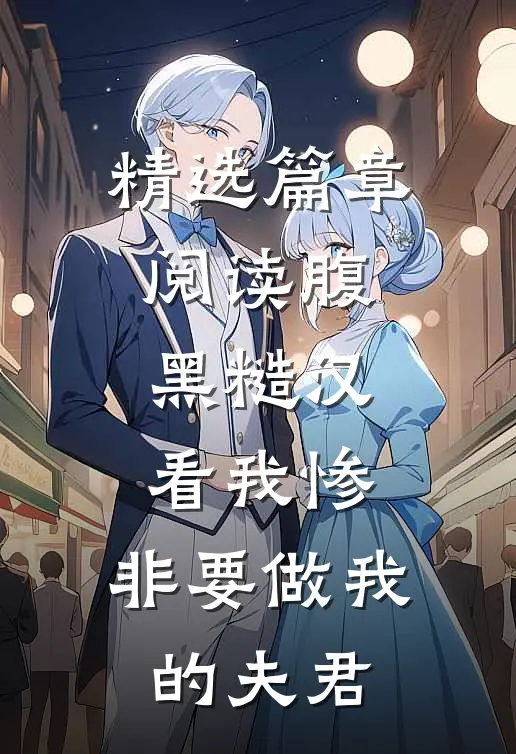 精选篇章阅读腹黑糙汉看我惨，非要做我的夫君