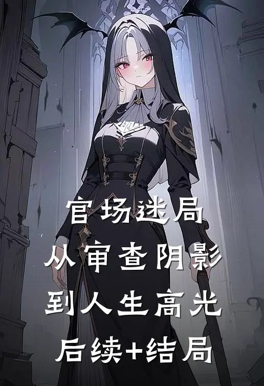 官场迷局：从审查阴影到人生高光后续+结局