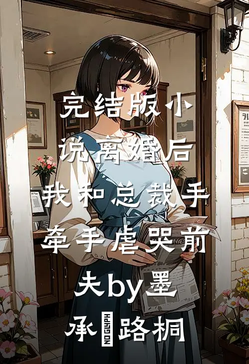 完结版小说离婚后，我和总裁手牵手虐哭前夫by墨承璟路桐