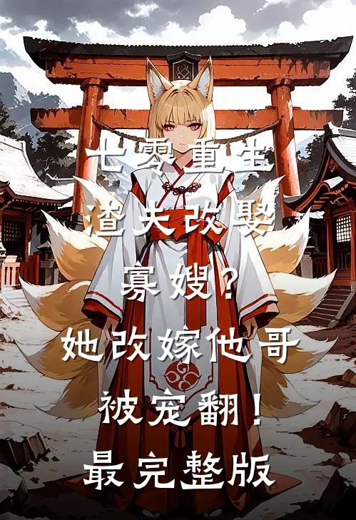 七零重生渣夫改娶寡嫂？她改嫁他哥被宠翻！最完整版