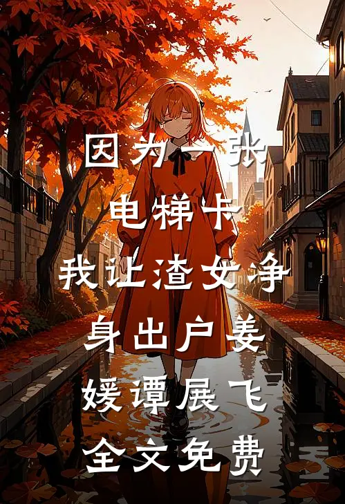 因为一张电梯卡，我让渣女净身出户姜媛谭展飞全文免费