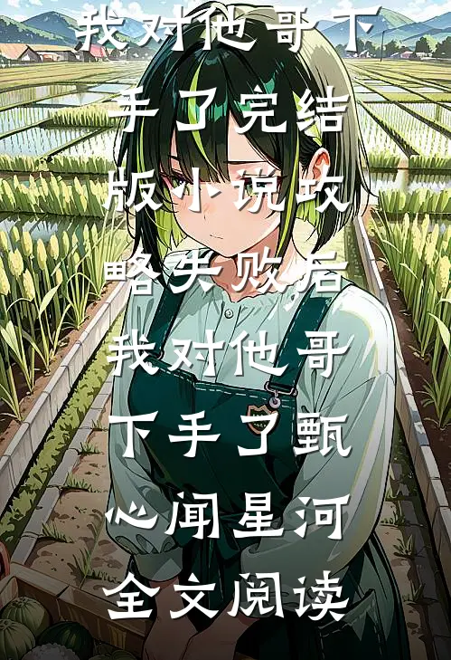 攻略失败后，我对他哥下手了完结版小说_攻略失败后，我对他哥下手了甄心闻星河全文阅读