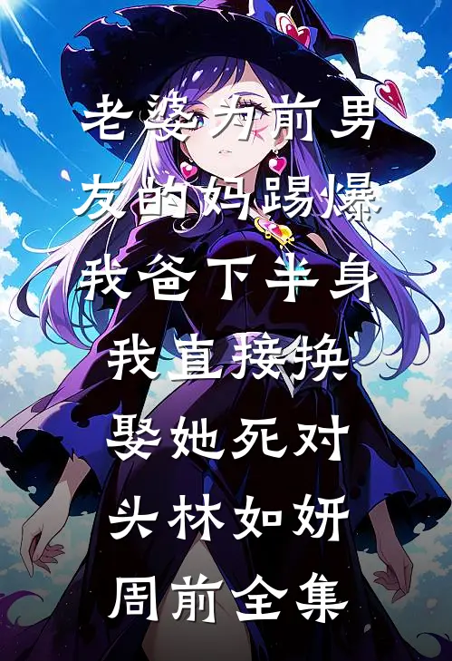 老婆为前男友的妈踢爆我爸下半身，我直接换娶她死对头林如妍周前全集