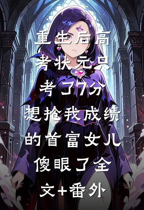 重生后高考状元只考了7分，想抢我成绩的首富女儿傻眼了全文+番外