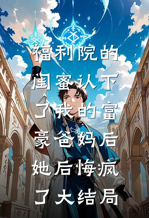 福利院的闺蜜认下了我的富豪爸妈后，她后悔疯了大结局