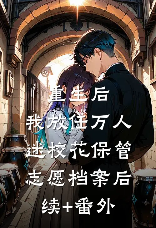 重生后，我放任万人迷校花保管志愿档案后续+番外