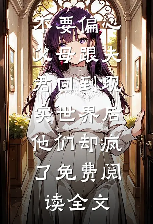 不要偏心父母跟夫君回到现实世界后，他们却疯了免费阅读全文