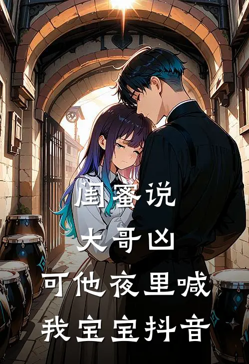 闺蜜说大哥凶，可他夜里喊我宝宝抖音