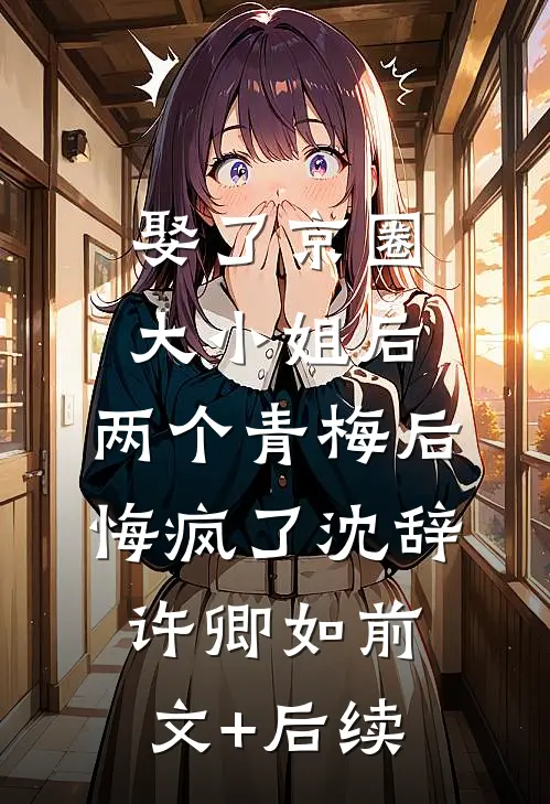 娶了京圈大小姐后，两个青梅后悔疯了沈辞许卿如前文+后续