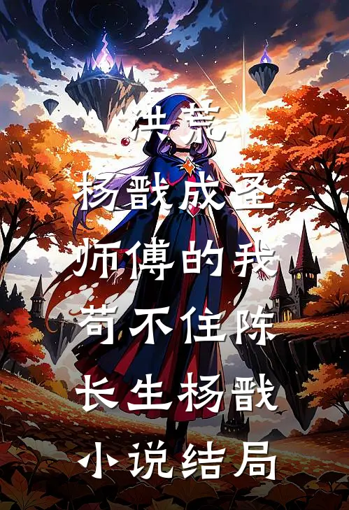 洪荒：杨戬成圣，师傅的我苟不住陈长生杨戬小说结局
