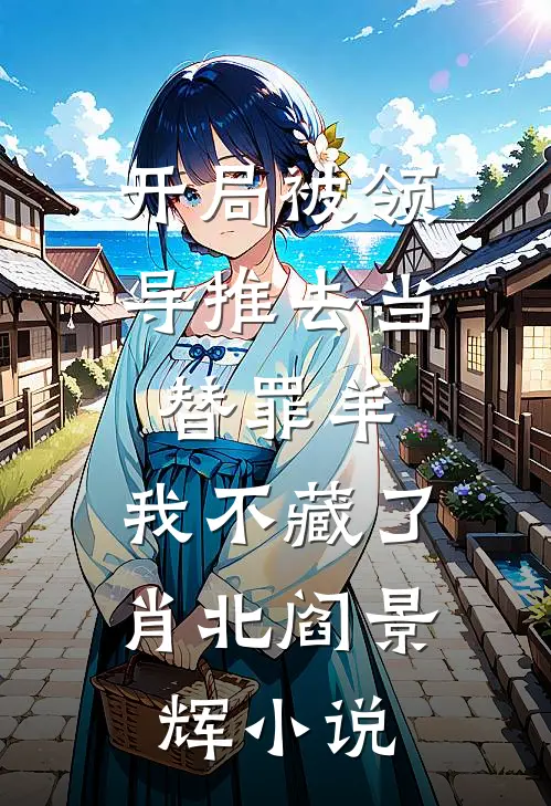 开局被领导推去当替罪羊，我不藏了肖北阎景辉小说