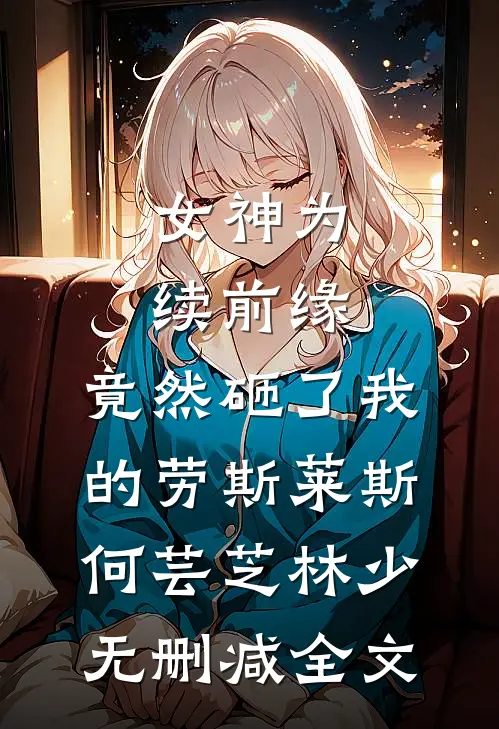 女神为续前缘，竟然砸了我的劳斯莱斯何芸芝林少无删减全文
