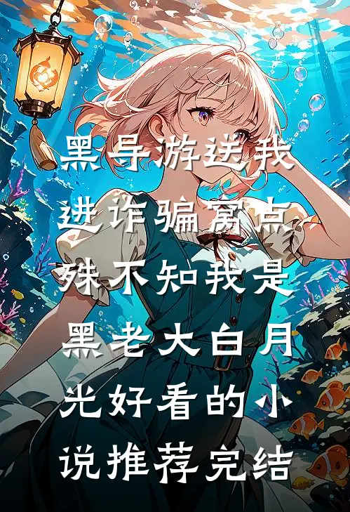 黑导游送我进诈骗窝点，殊不知我是黑老大白月光好看的小说推荐完结