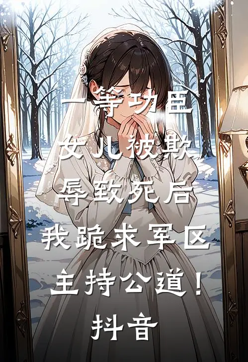 一等功臣女儿被欺辱致死后，我跪求军区主持公道！抖音