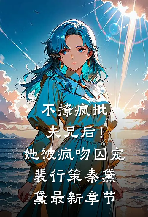 不撩疯批夫兄后！她被疯吻囚宠裴行策秦黛黛最新章节