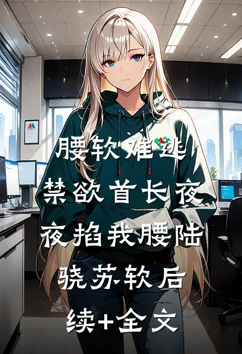 腰软难逃，禁欲首长夜夜掐我腰陆骁苏软后续+全文