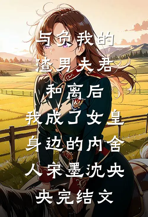 与负我的渣男夫君和离后，我成了女皇身边的内舍人宋墨沈央央完结文