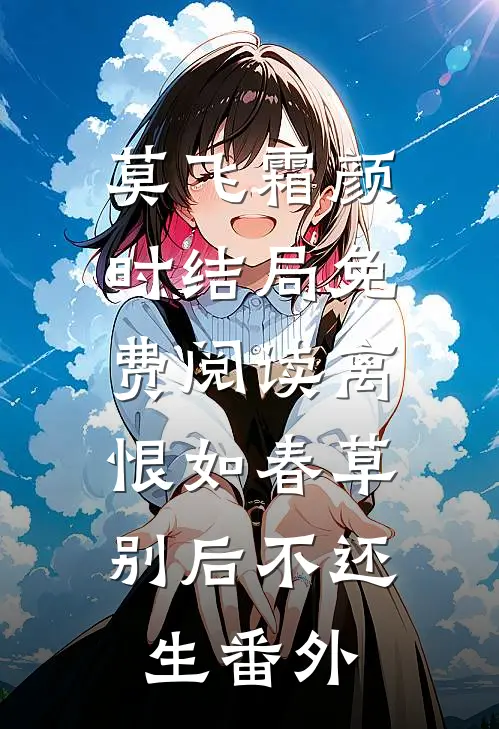 莫飞霜颜时结局免费阅读离恨如春草，别后不还生番外