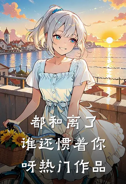 都和离了，谁还惯着你呀热门作品