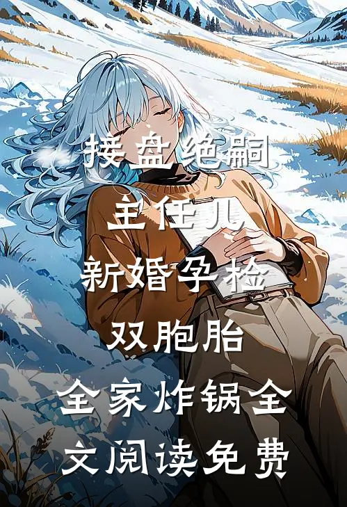 接盘绝嗣主任儿，新婚孕检双胞胎，全家炸锅全文阅读免费