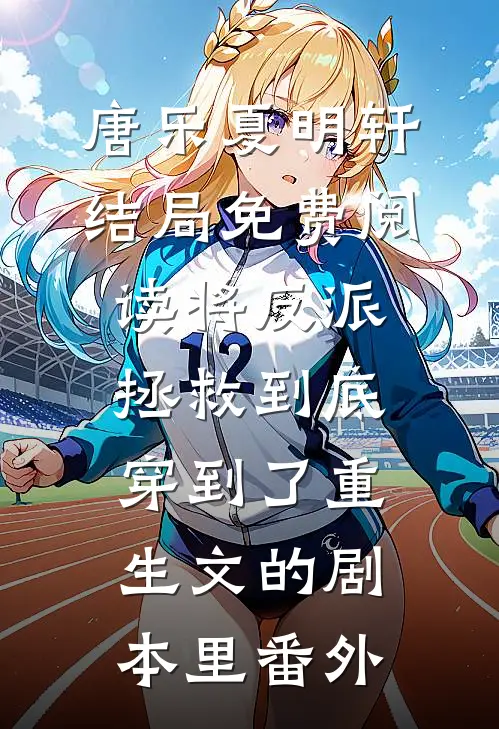 唐乐夏明轩结局免费阅读将反派拯救到底-穿到了重生文的剧本里番外