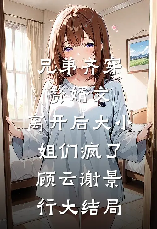 兄弟齐穿赘婿文，离开后大小姐们疯了顾云谢景行大结局