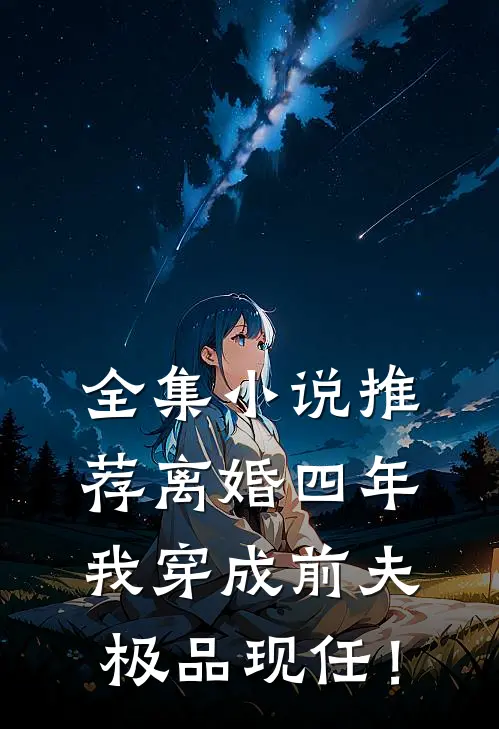 全集小说推荐离婚四年，我穿成前夫极品现任！