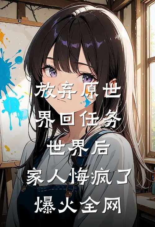 放弃原世界回任务世界后，家人悔疯了爆火全网