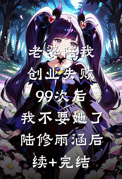 老婆陪我创业失败99次后，我不要她了陆修雨涵后续+完结